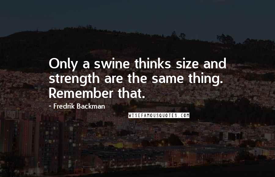 Fredrik Backman Quotes: Only a swine thinks size and strength are the same thing. Remember that.