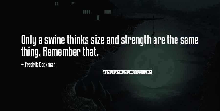 Fredrik Backman Quotes: Only a swine thinks size and strength are the same thing. Remember that.
