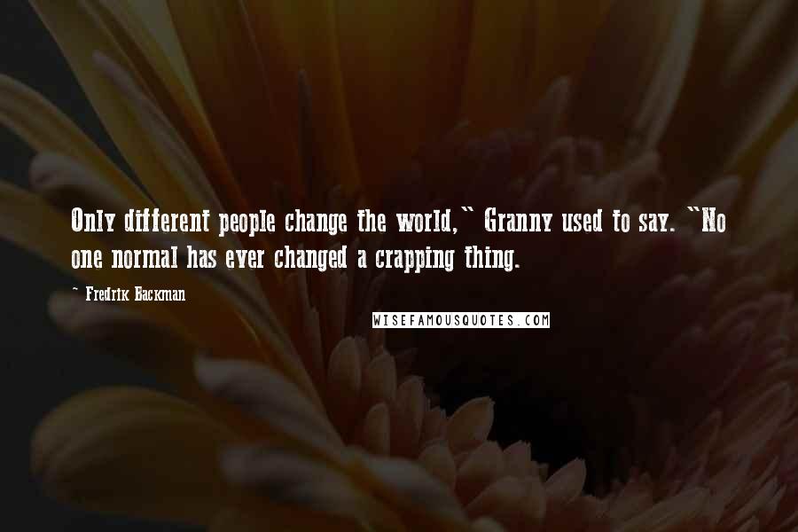 Fredrik Backman Quotes: Only different people change the world," Granny used to say. "No one normal has ever changed a crapping thing.