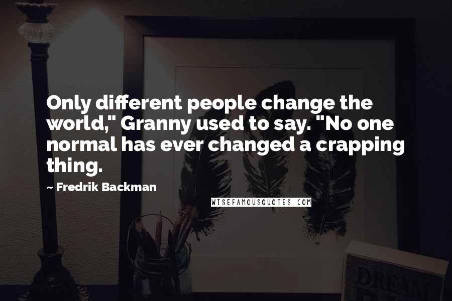 Fredrik Backman Quotes: Only different people change the world," Granny used to say. "No one normal has ever changed a crapping thing.