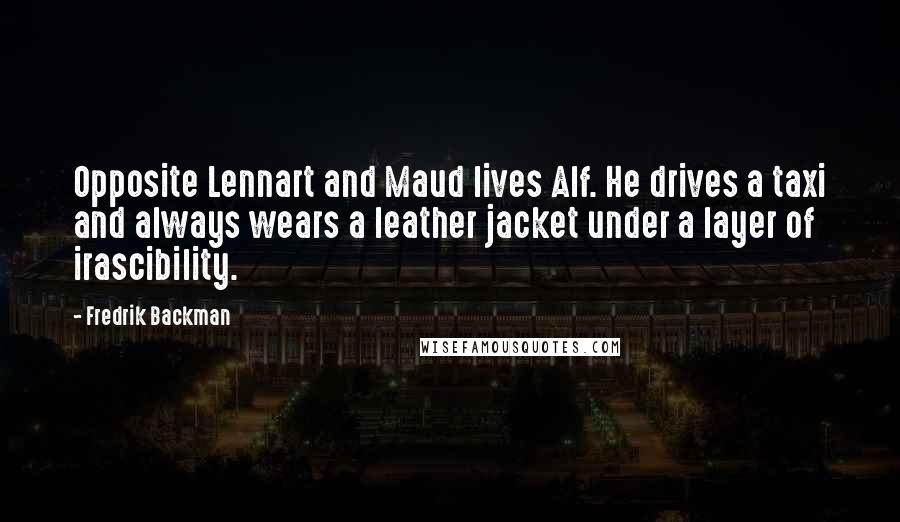 Fredrik Backman Quotes: Opposite Lennart and Maud lives Alf. He drives a taxi and always wears a leather jacket under a layer of irascibility.