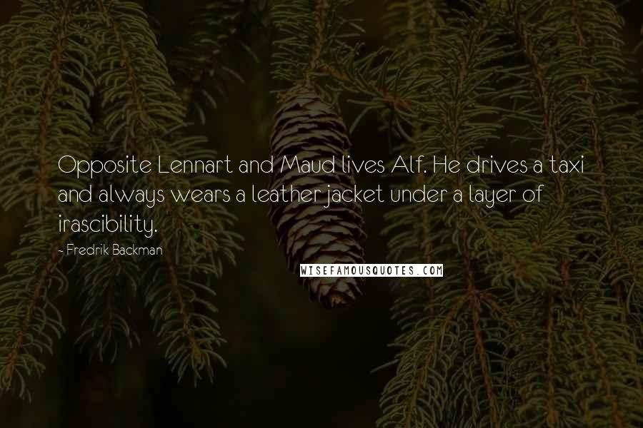 Fredrik Backman Quotes: Opposite Lennart and Maud lives Alf. He drives a taxi and always wears a leather jacket under a layer of irascibility.