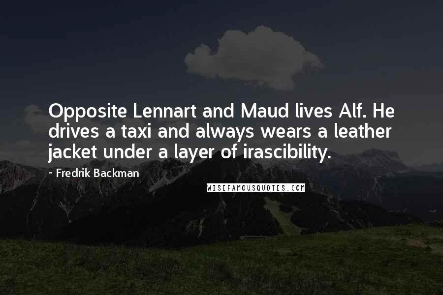 Fredrik Backman Quotes: Opposite Lennart and Maud lives Alf. He drives a taxi and always wears a leather jacket under a layer of irascibility.