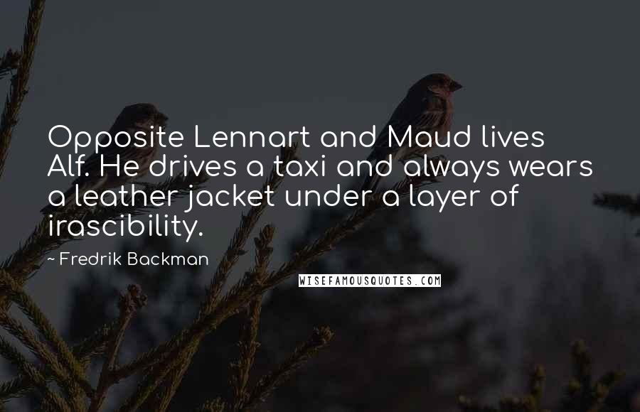 Fredrik Backman Quotes: Opposite Lennart and Maud lives Alf. He drives a taxi and always wears a leather jacket under a layer of irascibility.