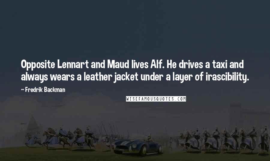 Fredrik Backman Quotes: Opposite Lennart and Maud lives Alf. He drives a taxi and always wears a leather jacket under a layer of irascibility.