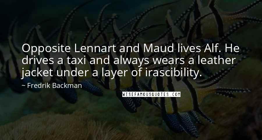 Fredrik Backman Quotes: Opposite Lennart and Maud lives Alf. He drives a taxi and always wears a leather jacket under a layer of irascibility.