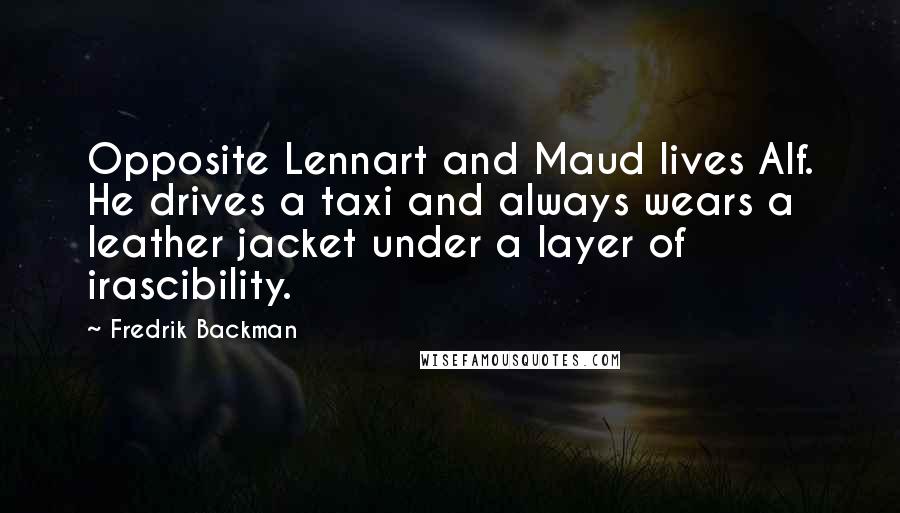 Fredrik Backman Quotes: Opposite Lennart and Maud lives Alf. He drives a taxi and always wears a leather jacket under a layer of irascibility.