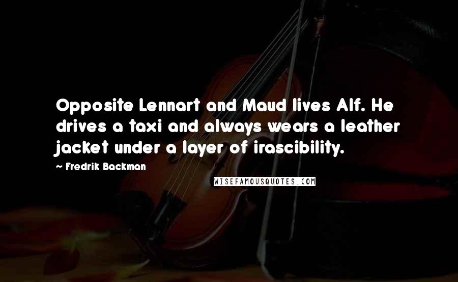 Fredrik Backman Quotes: Opposite Lennart and Maud lives Alf. He drives a taxi and always wears a leather jacket under a layer of irascibility.