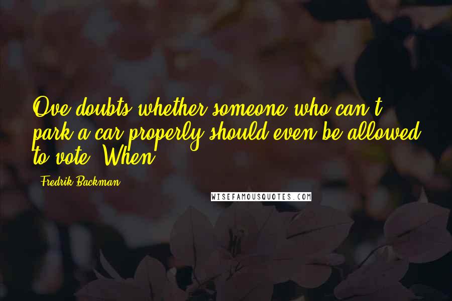 Fredrik Backman Quotes: Ove doubts whether someone who can't park a car properly should even be allowed to vote. When