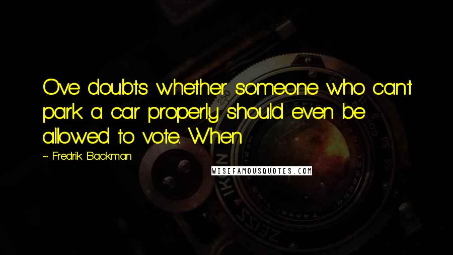 Fredrik Backman Quotes: Ove doubts whether someone who can't park a car properly should even be allowed to vote. When