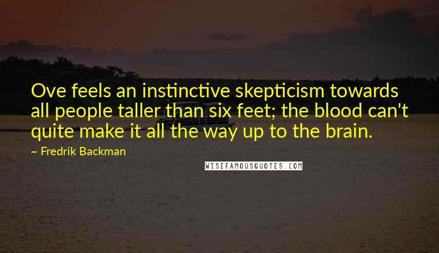 Fredrik Backman Quotes: Ove feels an instinctive skepticism towards all people taller than six feet; the blood can't quite make it all the way up to the brain.