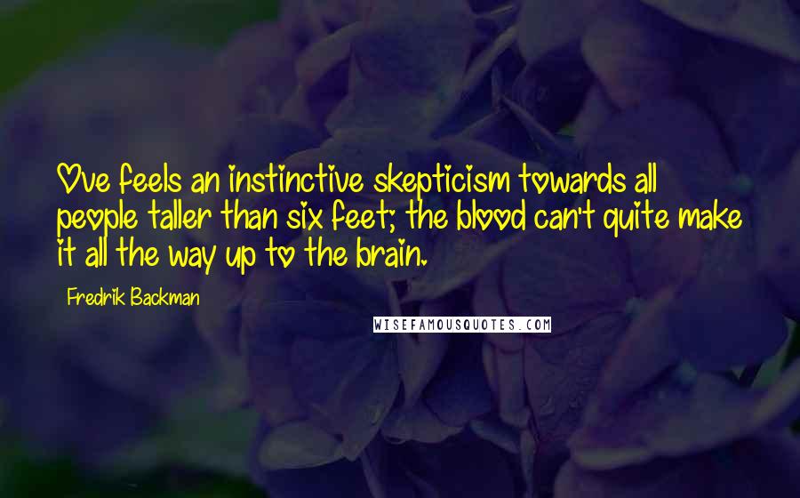 Fredrik Backman Quotes: Ove feels an instinctive skepticism towards all people taller than six feet; the blood can't quite make it all the way up to the brain.