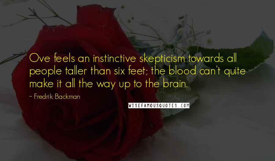 Fredrik Backman Quotes: Ove feels an instinctive skepticism towards all people taller than six feet; the blood can't quite make it all the way up to the brain.