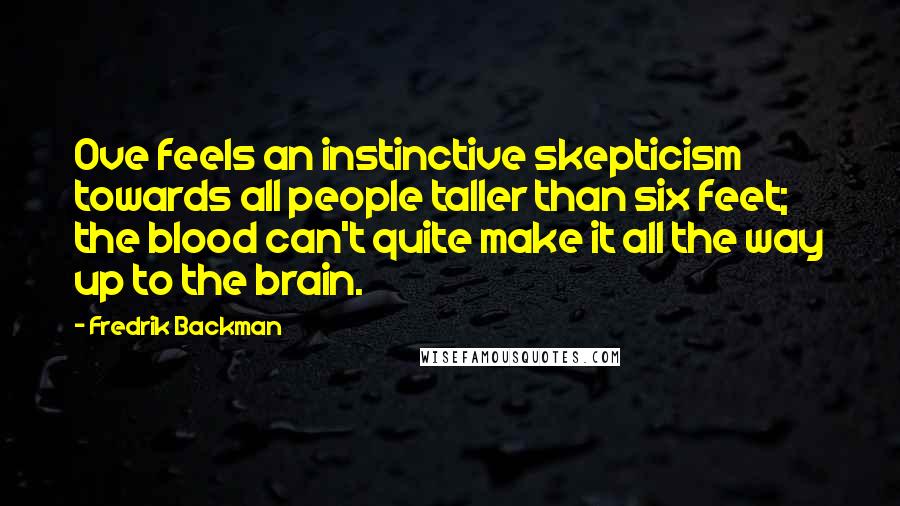 Fredrik Backman Quotes: Ove feels an instinctive skepticism towards all people taller than six feet; the blood can't quite make it all the way up to the brain.