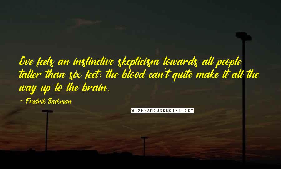 Fredrik Backman Quotes: Ove feels an instinctive skepticism towards all people taller than six feet; the blood can't quite make it all the way up to the brain.