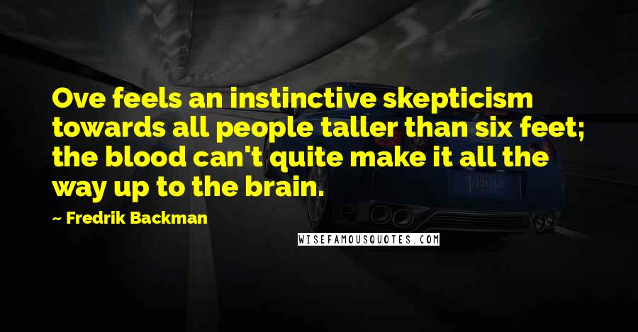 Fredrik Backman Quotes: Ove feels an instinctive skepticism towards all people taller than six feet; the blood can't quite make it all the way up to the brain.