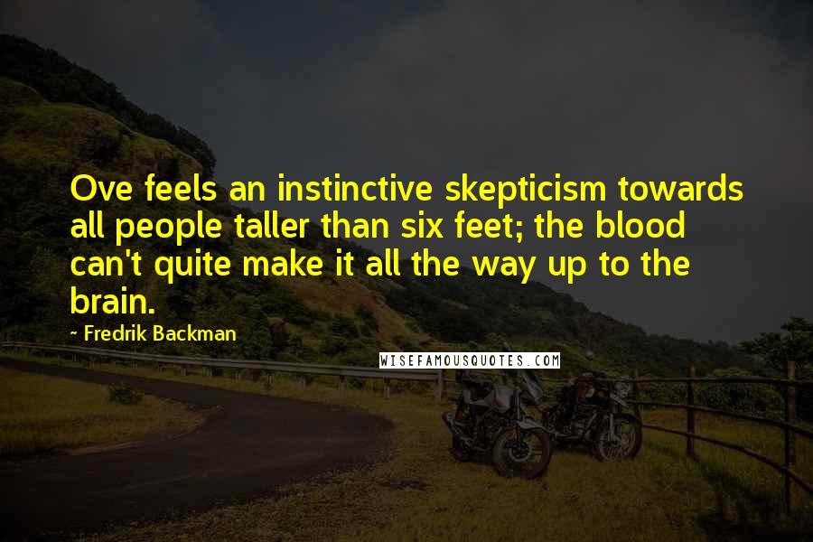 Fredrik Backman Quotes: Ove feels an instinctive skepticism towards all people taller than six feet; the blood can't quite make it all the way up to the brain.