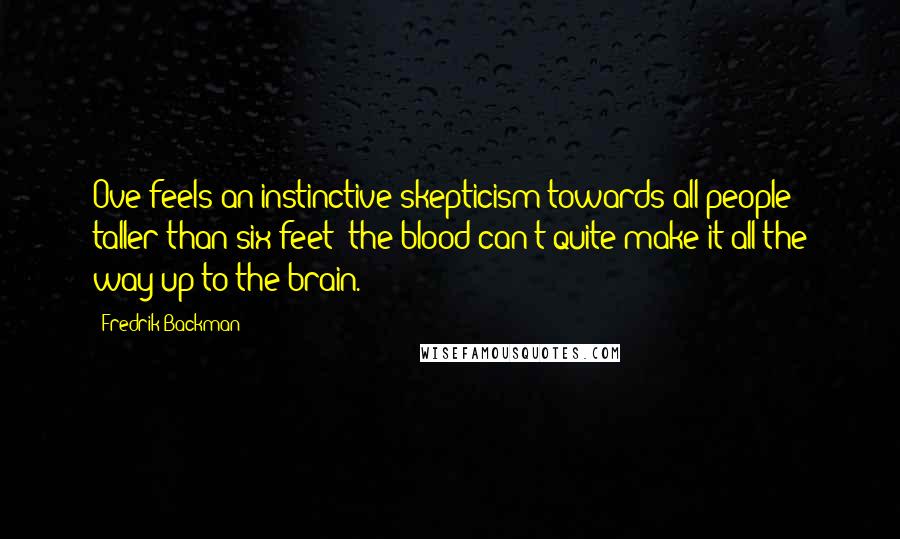 Fredrik Backman Quotes: Ove feels an instinctive skepticism towards all people taller than six feet; the blood can't quite make it all the way up to the brain.
