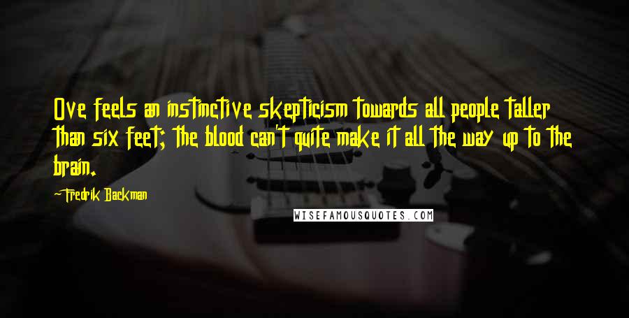 Fredrik Backman Quotes: Ove feels an instinctive skepticism towards all people taller than six feet; the blood can't quite make it all the way up to the brain.
