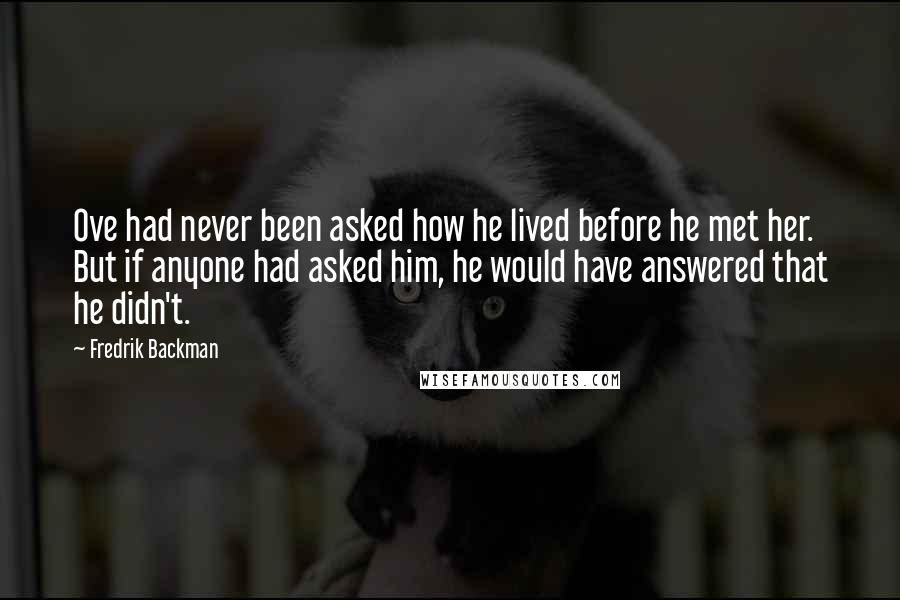 Fredrik Backman Quotes: Ove had never been asked how he lived before he met her. But if anyone had asked him, he would have answered that he didn't.