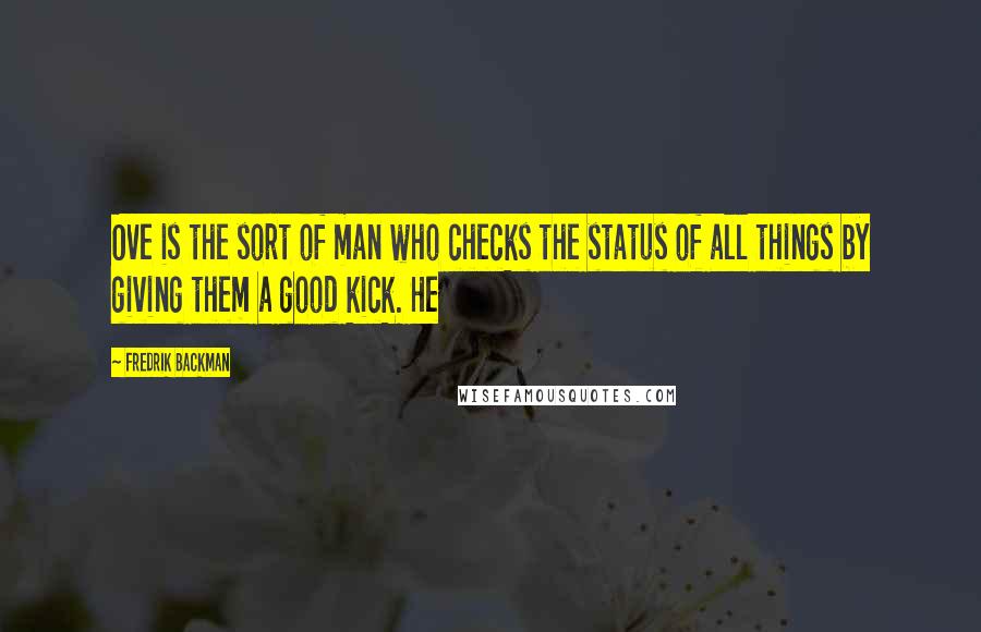 Fredrik Backman Quotes: Ove is the sort of man who checks the status of all things by giving them a good kick. He