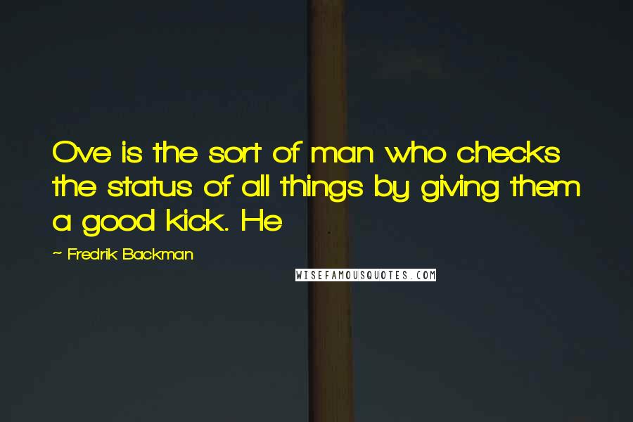 Fredrik Backman Quotes: Ove is the sort of man who checks the status of all things by giving them a good kick. He