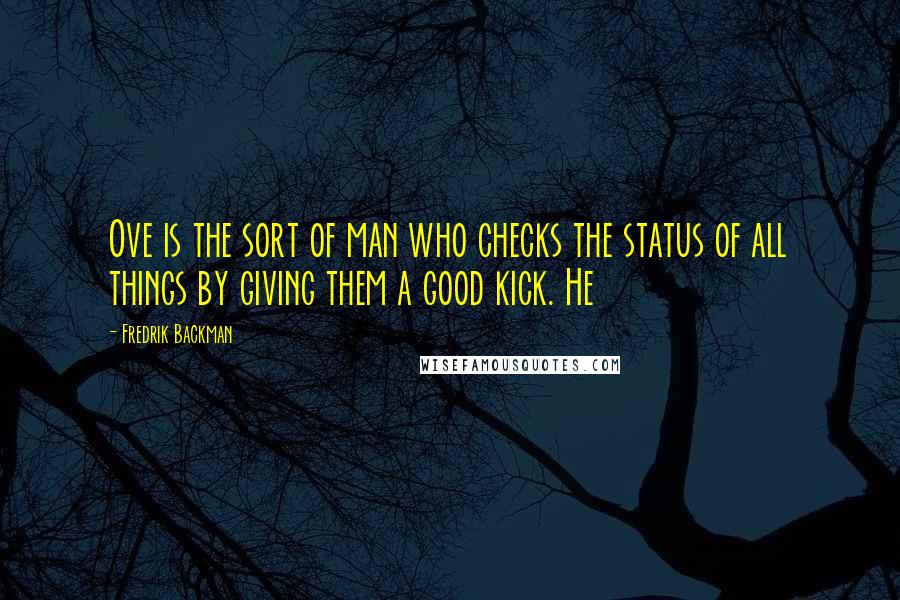 Fredrik Backman Quotes: Ove is the sort of man who checks the status of all things by giving them a good kick. He