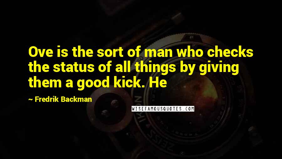 Fredrik Backman Quotes: Ove is the sort of man who checks the status of all things by giving them a good kick. He