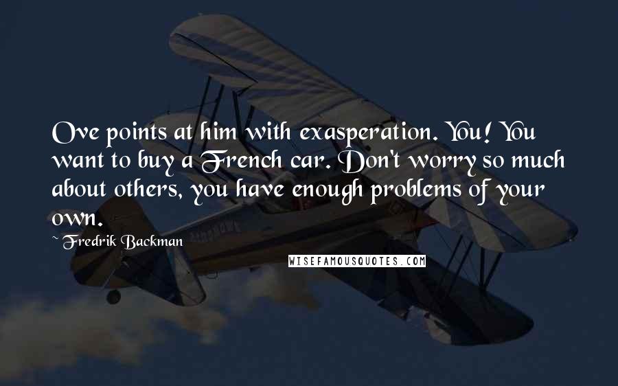 Fredrik Backman Quotes: Ove points at him with exasperation. You! You want to buy a French car. Don't worry so much about others, you have enough problems of your own.