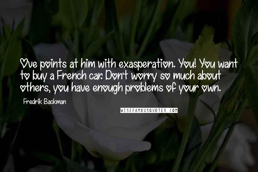 Fredrik Backman Quotes: Ove points at him with exasperation. You! You want to buy a French car. Don't worry so much about others, you have enough problems of your own.