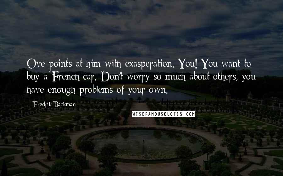 Fredrik Backman Quotes: Ove points at him with exasperation. You! You want to buy a French car. Don't worry so much about others, you have enough problems of your own.