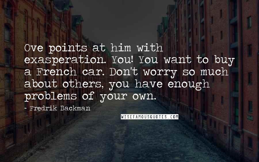 Fredrik Backman Quotes: Ove points at him with exasperation. You! You want to buy a French car. Don't worry so much about others, you have enough problems of your own.