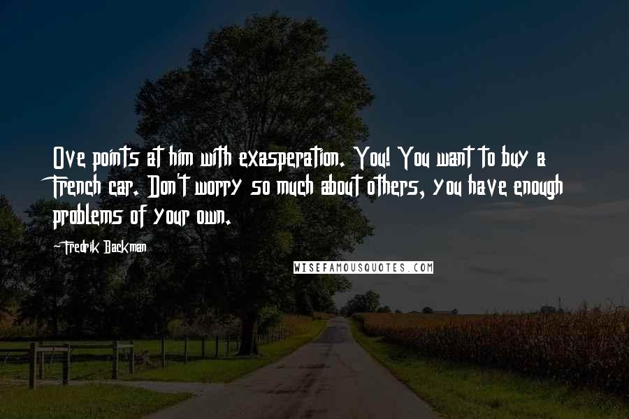 Fredrik Backman Quotes: Ove points at him with exasperation. You! You want to buy a French car. Don't worry so much about others, you have enough problems of your own.