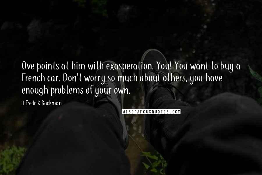 Fredrik Backman Quotes: Ove points at him with exasperation. You! You want to buy a French car. Don't worry so much about others, you have enough problems of your own.