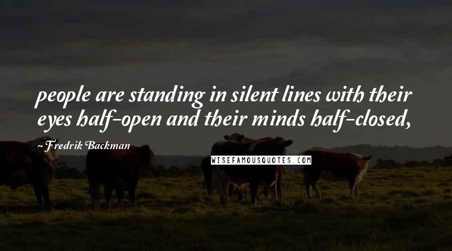 Fredrik Backman Quotes: people are standing in silent lines with their eyes half-open and their minds half-closed,