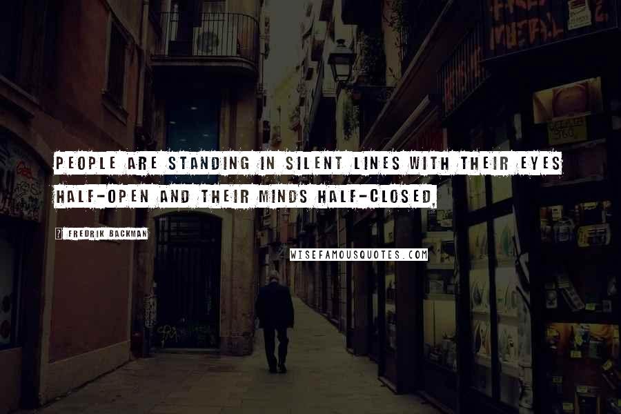 Fredrik Backman Quotes: people are standing in silent lines with their eyes half-open and their minds half-closed,
