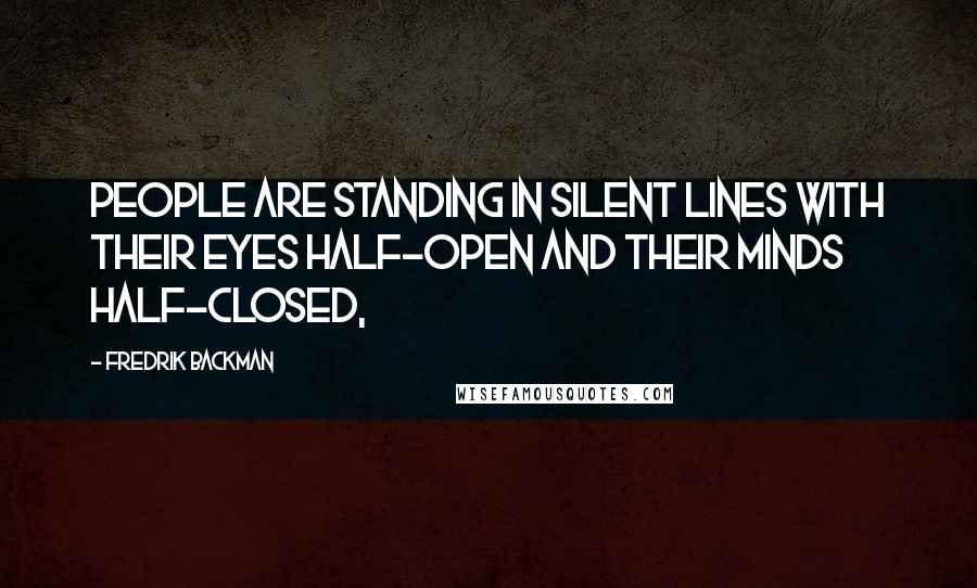 Fredrik Backman Quotes: people are standing in silent lines with their eyes half-open and their minds half-closed,