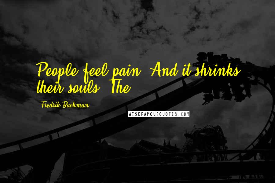 Fredrik Backman Quotes: People feel pain. And it shrinks their souls. The