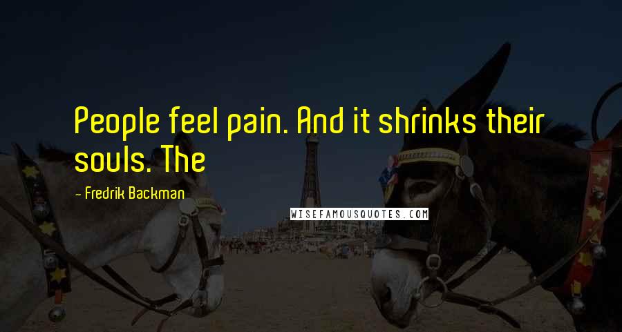 Fredrik Backman Quotes: People feel pain. And it shrinks their souls. The