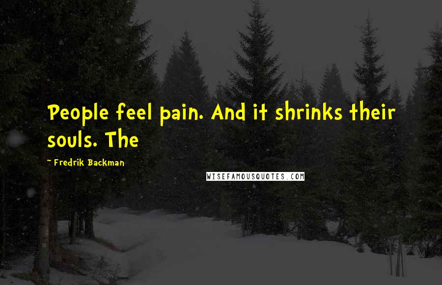 Fredrik Backman Quotes: People feel pain. And it shrinks their souls. The