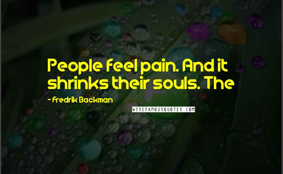 Fredrik Backman Quotes: People feel pain. And it shrinks their souls. The