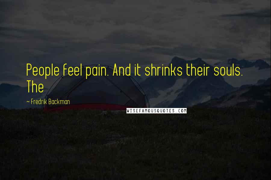 Fredrik Backman Quotes: People feel pain. And it shrinks their souls. The