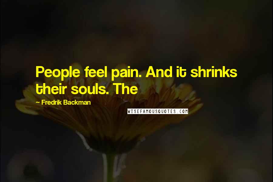 Fredrik Backman Quotes: People feel pain. And it shrinks their souls. The