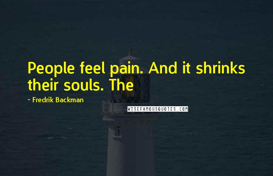 Fredrik Backman Quotes: People feel pain. And it shrinks their souls. The