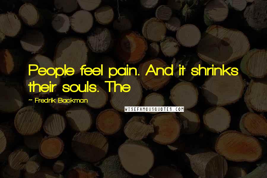 Fredrik Backman Quotes: People feel pain. And it shrinks their souls. The