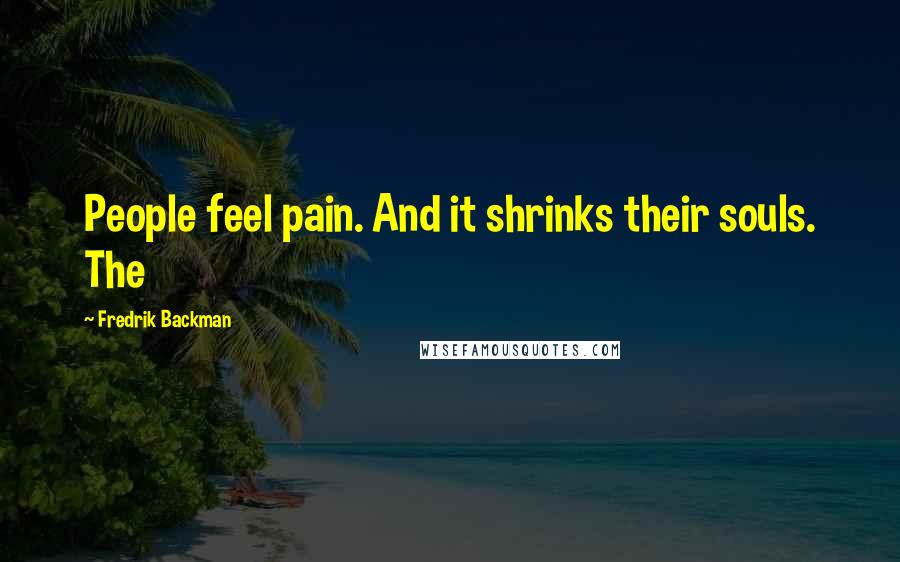 Fredrik Backman Quotes: People feel pain. And it shrinks their souls. The