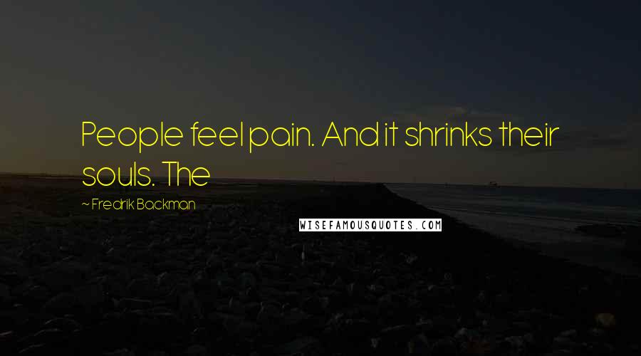 Fredrik Backman Quotes: People feel pain. And it shrinks their souls. The