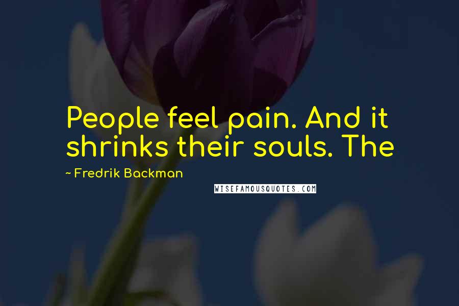 Fredrik Backman Quotes: People feel pain. And it shrinks their souls. The