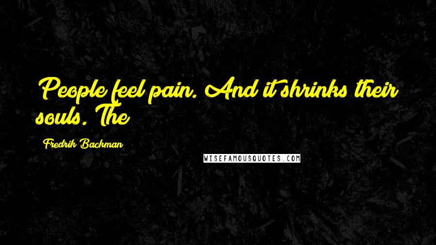 Fredrik Backman Quotes: People feel pain. And it shrinks their souls. The