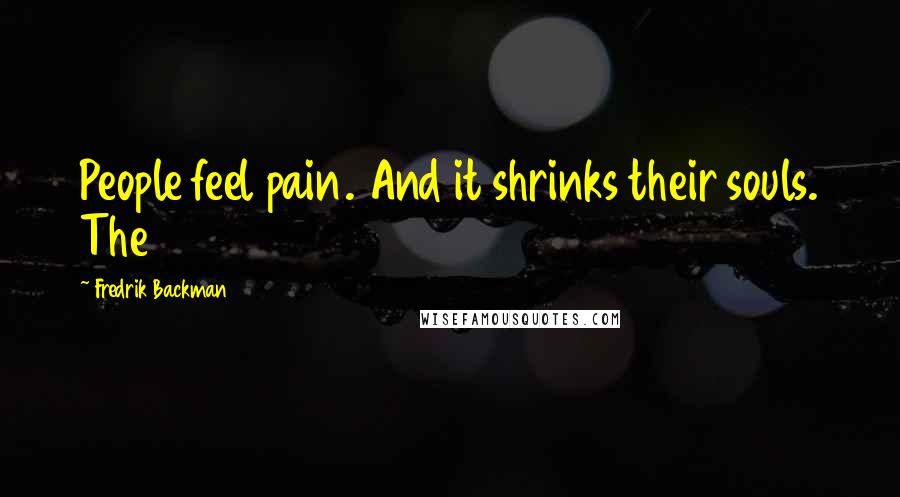 Fredrik Backman Quotes: People feel pain. And it shrinks their souls. The